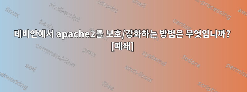 데비안에서 apache2를 보호/강화하는 방법은 무엇입니까? [폐쇄]