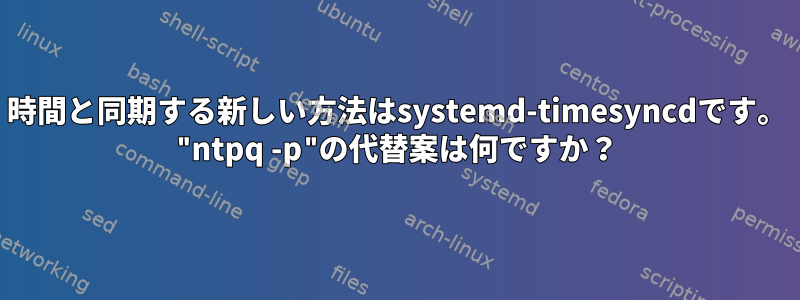 時間と同期する新しい方法はsystemd-timesyncdです。 "ntpq -p"の代替案は何ですか？