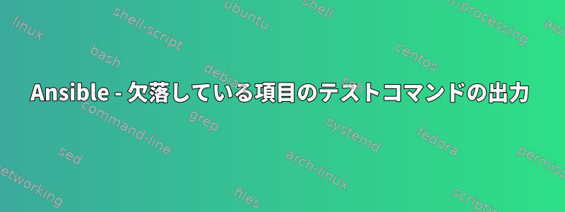 Ansible - 欠落している項目のテストコマンドの出力