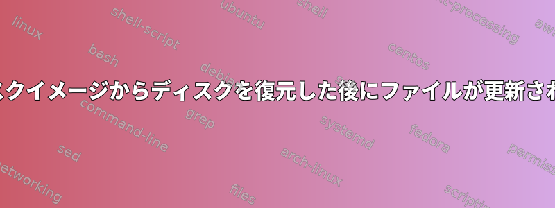 ディスクイメージからディスクを復元した後にファイルが更新されない