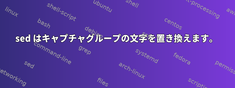 sed はキャプチャグループの文字を置き換えます。