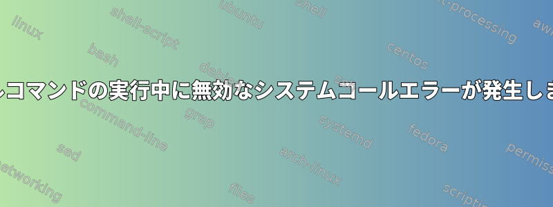 ファイルコマンドの実行中に無効なシステムコールエラーが発生しました。