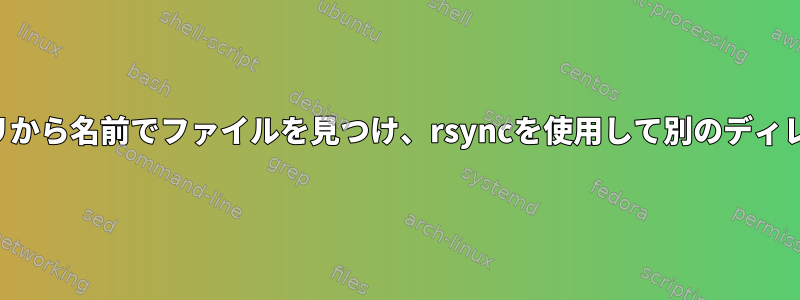 すべてのディレクトリから名前でファイルを見つけ、rsyncを使用して別のディレクトリにコピーする