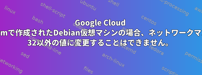 Google Cloud Platformで作成されたDebian仮想マシンの場合、ネットワークマスクを/ 32以外の値に変更することはできません。