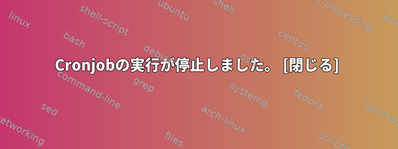 Cronjobの実行が停止しました。 [閉じる]