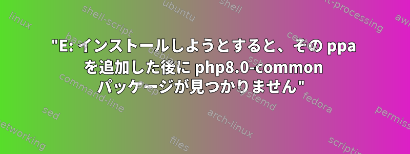 "E: インストールしようとすると、その ppa を追加した後に php8.0-common パッケージが見つかりません"