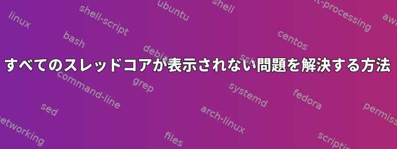 すべてのスレッドコアが表示されない問題を解決する方法