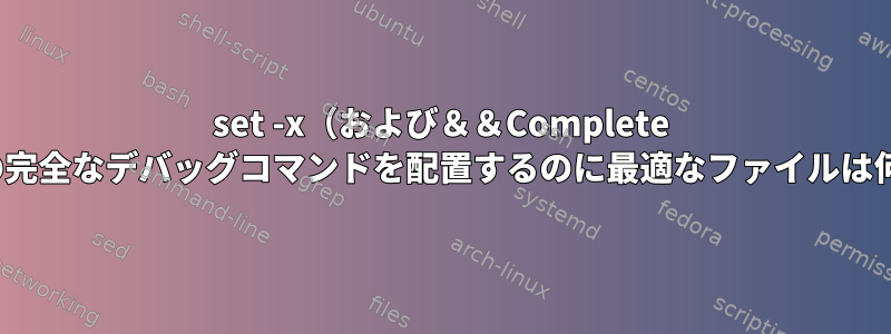 set -x（および＆＆Complete -r）などの完全なデバッグコマンドを配置するのに最適なファイルは何ですか？