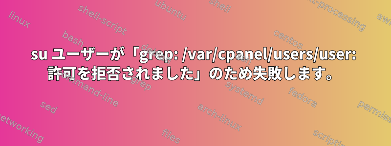 su ユーザーが「grep: /var/cpanel/users/user: 許可を拒否されました」のため失敗します。