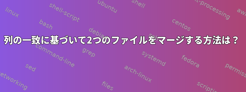 1列の一致に基づいて2つのファイルをマージする方法は？