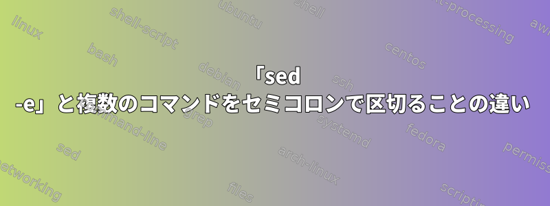 「sed -e」と複数のコマンドをセミコロンで区切ることの違い