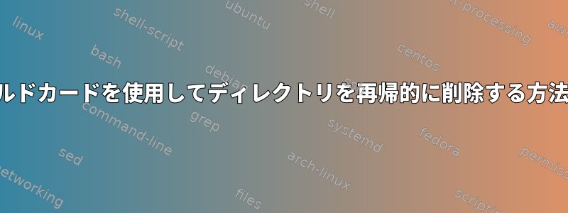 ワイルドカードを使用してディレクトリを再帰的に削除する方法は？