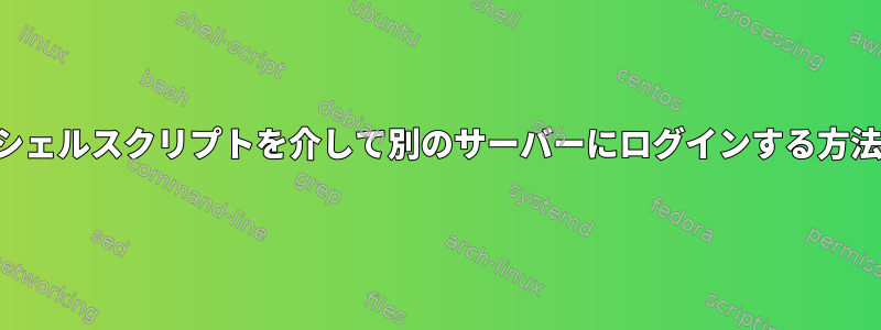 シェルスクリプトを介して別のサーバーにログインする方法