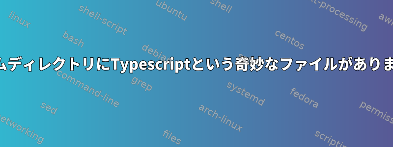 ホームディレクトリにTypescriptという奇妙なファイルがあります。