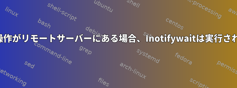 実行する操作がリモートサーバーにある場合、Inotifywaitは実行されません。