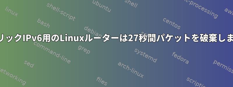 パブリックIPv6用のLinuxルーターは27秒間パケットを破棄します。