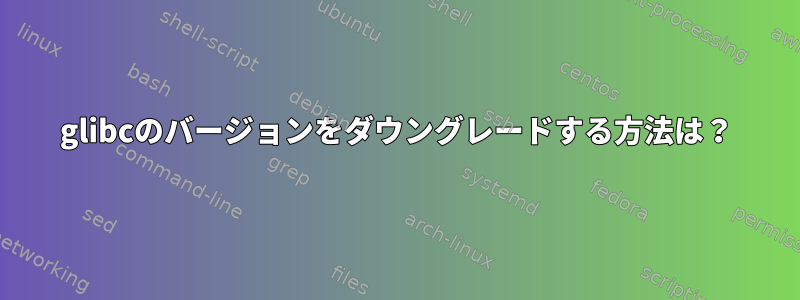 glibcのバージョンをダウングレードする方法は？