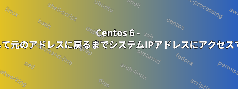 Centos 6 - システムIPアドレスを変更して元のアドレスに戻るまでシステムIPアドレスにアクセスできません（簡単な問題）。