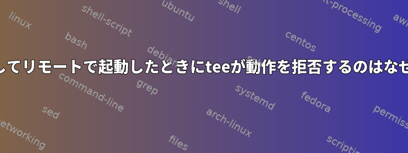 SSHを介してリモートで起動したときにteeが動作を拒否するのはなぜですか？