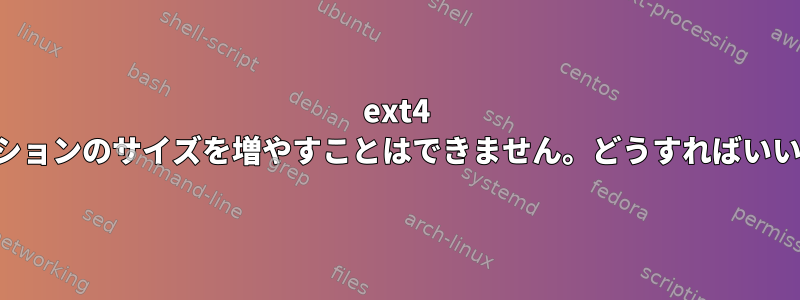 ext4 パーティションのサイズを増やすことはできません。どうすればいいですか？