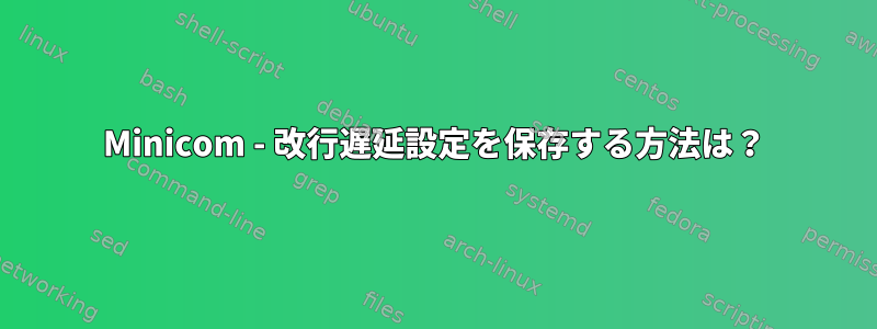 Minicom - 改行遅延設定を保存する方法は？