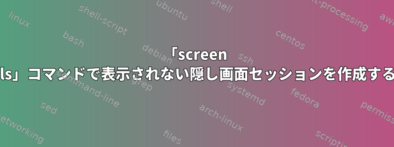 「screen -ls」コマンドで表示されない隠し画面セッションを作成する