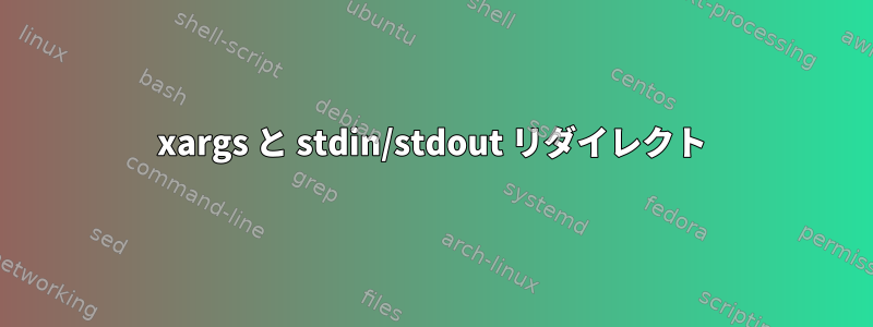 xargs と stdin/stdout リダイレクト