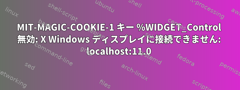 MIT-MAGIC-COOKIE-1 キー %WIDGET_Control 無効: X Windows ディスプレイに接続できません: localhost:11.0