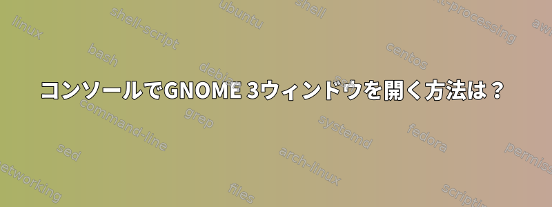 コンソールでGNOME 3ウィンドウを開く方法は？