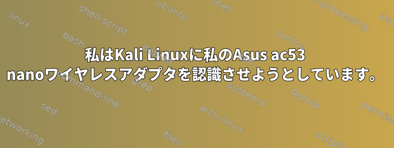 私はKali Linuxに私のAsus ac53 nanoワイヤレスアダプタを認識させようとしています。