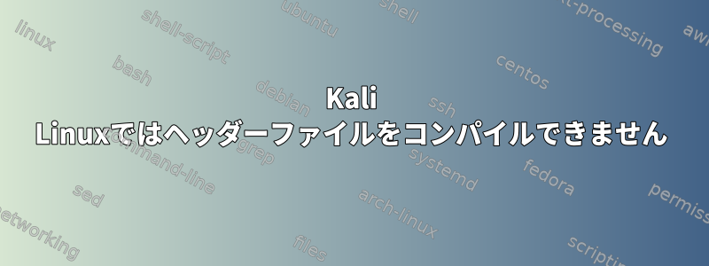 Kali Linuxではヘッダーファイルをコンパイルできません