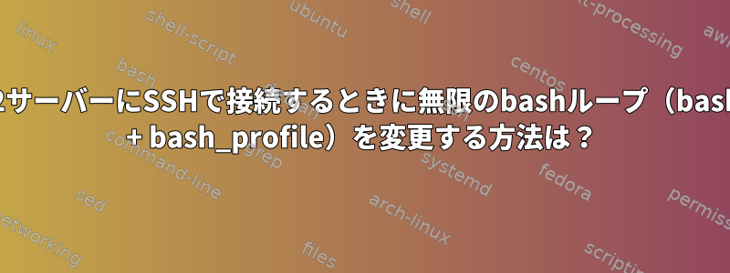 EC2サーバーにSSHで接続するときに無限のbashループ（bashrc + bash_profile）を変更する方法は？