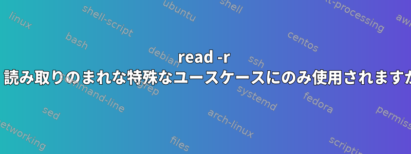 read -r は、読み取りのまれな特殊なユースケースにのみ使用されますか？