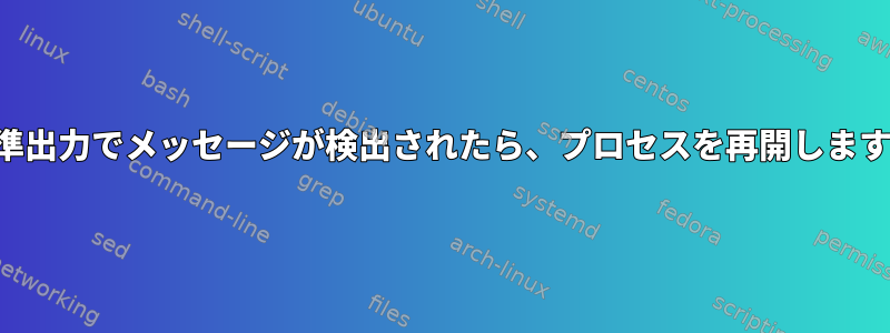 標準出力でメッセージが検出されたら、プロセスを再開します。