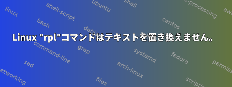 Linux "rpl"コマンドはテキストを置き換えません。