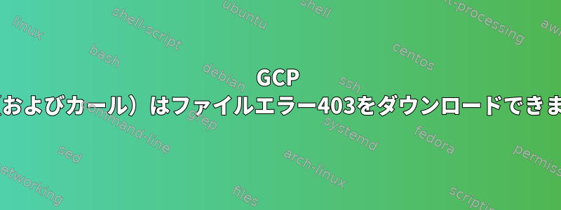 GCP wget（およびカール）はファイルエラー403をダウンロードできません。