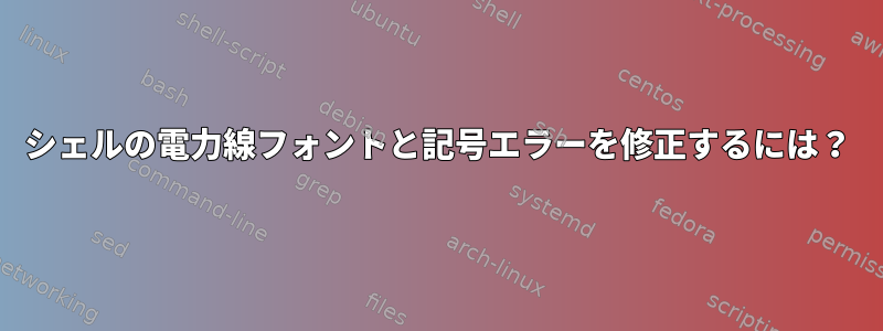 シェルの電力線フォントと記号エラーを修正するには？