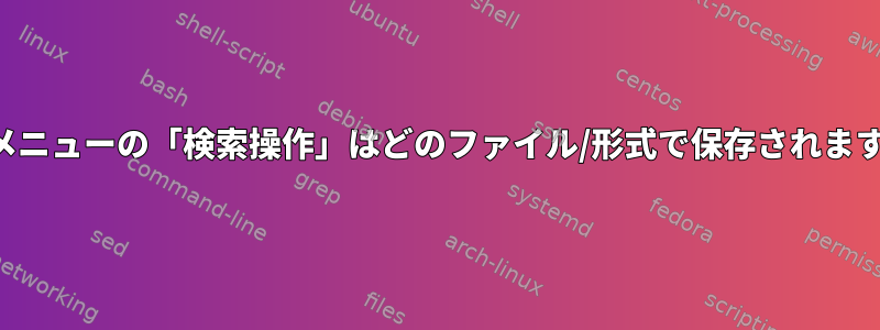 ひげメニューの「検索操作」はどのファイル/形式で保存されますか？