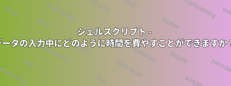 シェルスクリプト - データの入力中にどのように時間を費やすことができますか？