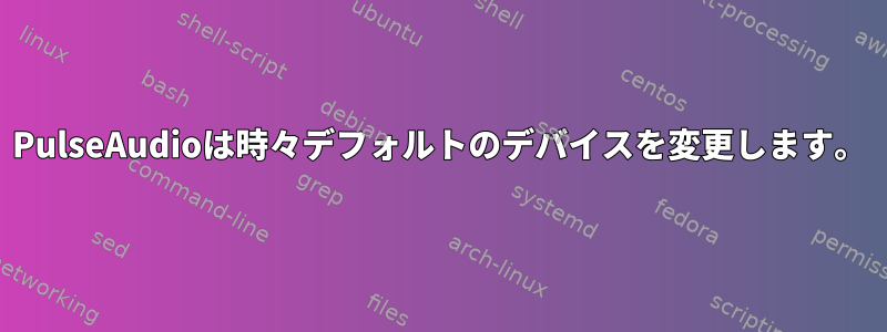 PulseAudioは時々デフォルトのデバイスを変更します。