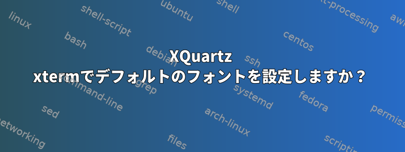 XQuartz xtermでデフォルトのフォントを設定しますか？