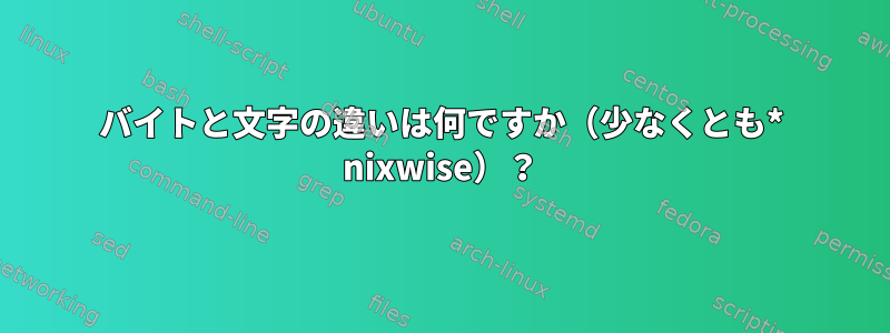 バイトと文字の違いは何ですか（少なくとも* nixwise）？