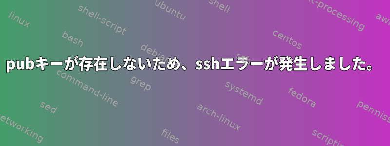 pubキーが存在しないため、sshエラーが発生しました。