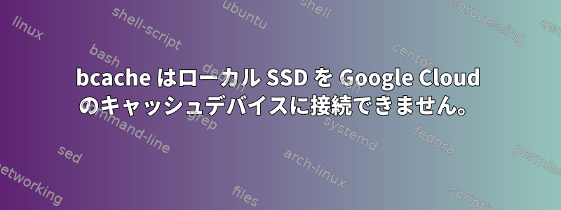 bcache はローカル SSD を Google Cloud のキャッシュデバイスに接続できません。