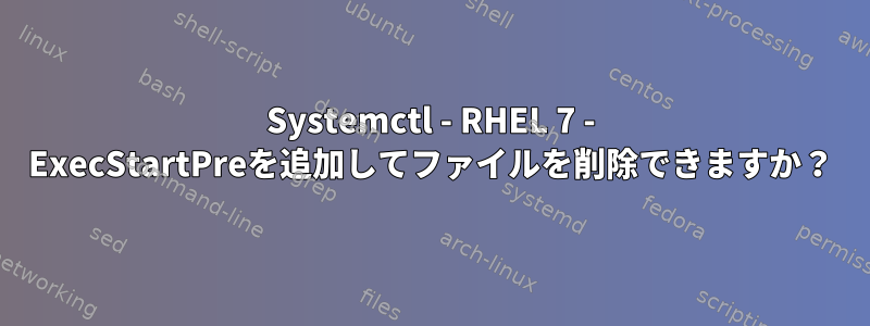 Systemctl - RHEL 7 - ExecStartPreを追加してファイルを削除できますか？