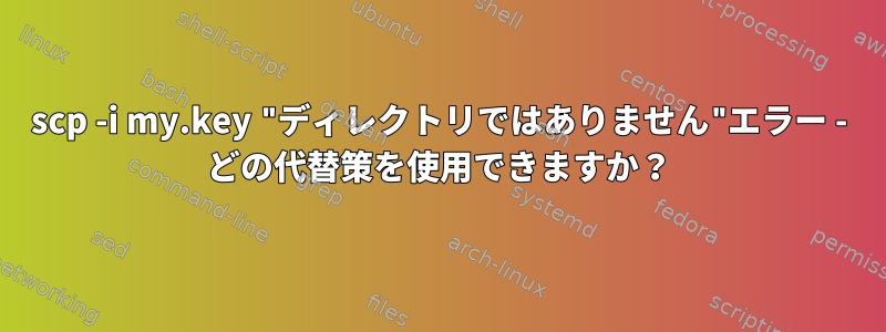 scp -i my.key "ディレクトリではありません"エラー - どの代替策を使用できますか？