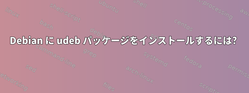 Debian に udeb パッケージをインストールするには?