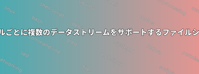 ファイルごとに複数のデータストリームをサポートするファイルシステム