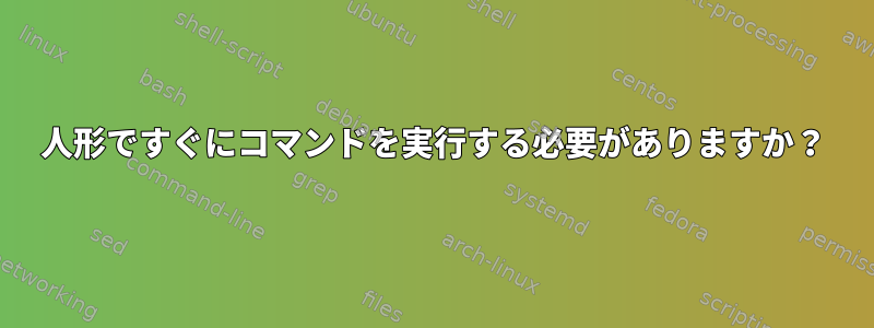 人形ですぐにコマンドを実行する必要がありますか？