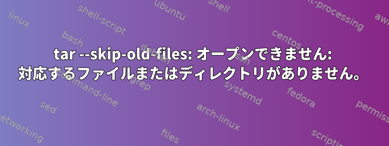 tar --skip-old-files: オープンできません: 対応するファイルまたはディレクトリがありません。